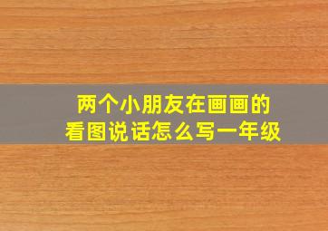 两个小朋友在画画的看图说话怎么写一年级