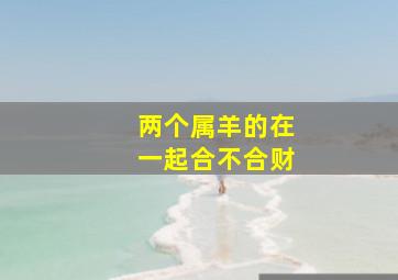 两个属羊的在一起合不合财