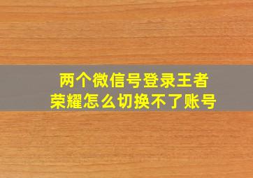 两个微信号登录王者荣耀怎么切换不了账号