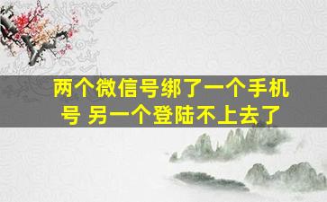 两个微信号绑了一个手机号 另一个登陆不上去了