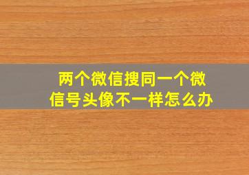 两个微信搜同一个微信号头像不一样怎么办