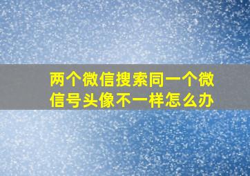 两个微信搜索同一个微信号头像不一样怎么办