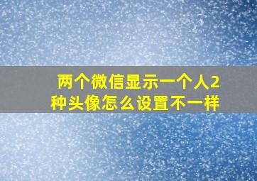 两个微信显示一个人2种头像怎么设置不一样