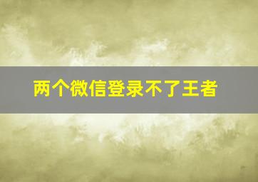 两个微信登录不了王者