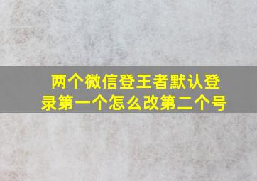 两个微信登王者默认登录第一个怎么改第二个号