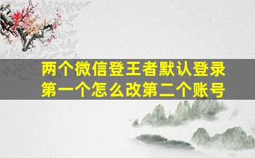 两个微信登王者默认登录第一个怎么改第二个账号