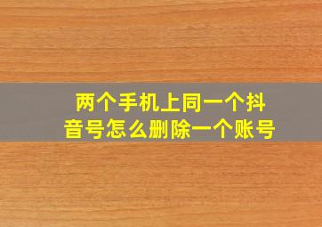 两个手机上同一个抖音号怎么删除一个账号