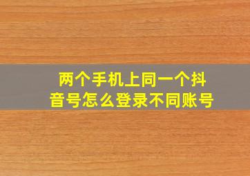 两个手机上同一个抖音号怎么登录不同账号