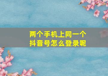 两个手机上同一个抖音号怎么登录呢