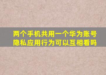 两个手机共用一个华为账号隐私应用行为可以互相看吗