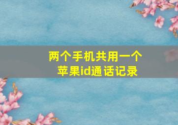 两个手机共用一个苹果id通话记录