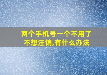 两个手机号一个不用了不想注销,有什么办法