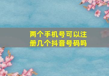 两个手机号可以注册几个抖音号码吗