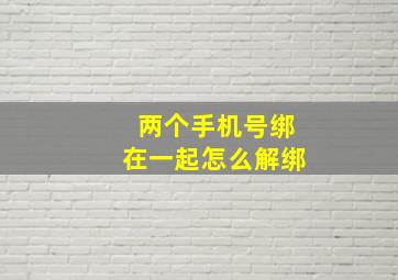 两个手机号绑在一起怎么解绑