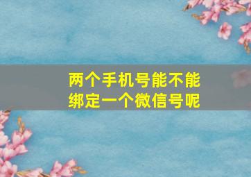 两个手机号能不能绑定一个微信号呢