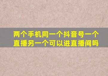 两个手机同一个抖音号一个直播另一个可以进直播间吗