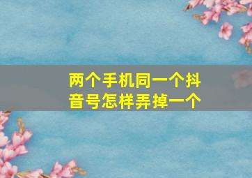 两个手机同一个抖音号怎样弄掉一个