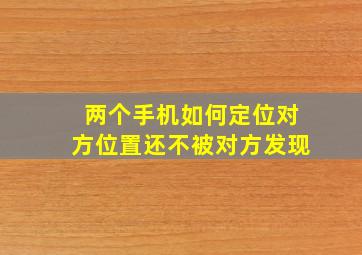 两个手机如何定位对方位置还不被对方发现