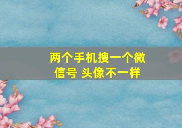 两个手机搜一个微信号 头像不一样