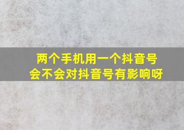 两个手机用一个抖音号会不会对抖音号有影响呀