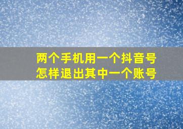 两个手机用一个抖音号怎样退出其中一个账号