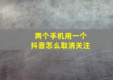 两个手机用一个抖音怎么取消关注