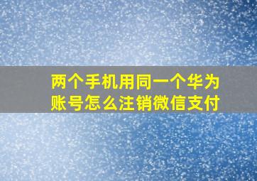 两个手机用同一个华为账号怎么注销微信支付