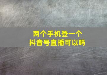 两个手机登一个抖音号直播可以吗