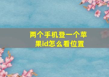 两个手机登一个苹果id怎么看位置