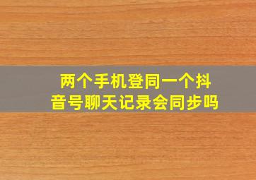 两个手机登同一个抖音号聊天记录会同步吗