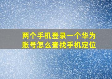 两个手机登录一个华为账号怎么查找手机定位