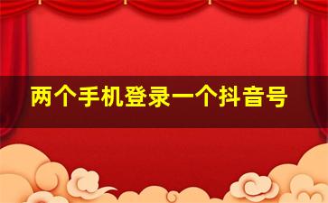 两个手机登录一个抖音号