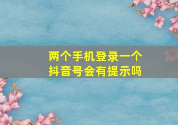 两个手机登录一个抖音号会有提示吗