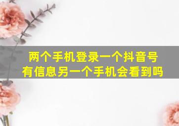 两个手机登录一个抖音号有信息另一个手机会看到吗