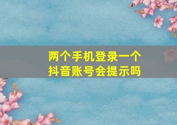 两个手机登录一个抖音账号会提示吗