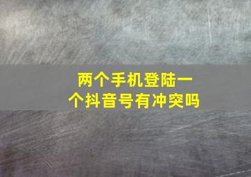 两个手机登陆一个抖音号有冲突吗