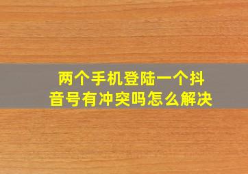 两个手机登陆一个抖音号有冲突吗怎么解决