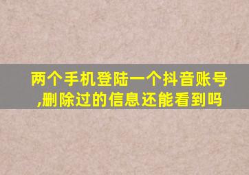 两个手机登陆一个抖音账号,删除过的信息还能看到吗