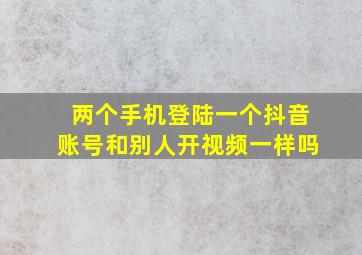 两个手机登陆一个抖音账号和别人开视频一样吗