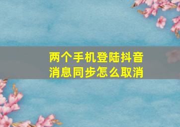 两个手机登陆抖音消息同步怎么取消