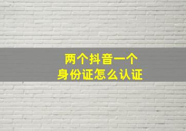 两个抖音一个身份证怎么认证