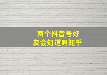 两个抖音号好友会知道吗知乎