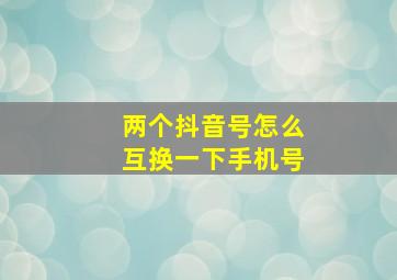 两个抖音号怎么互换一下手机号