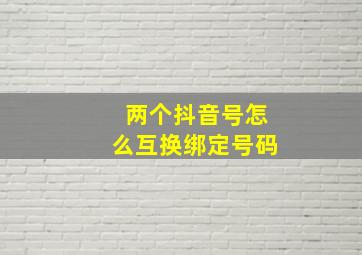 两个抖音号怎么互换绑定号码