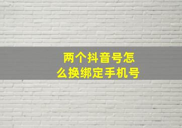 两个抖音号怎么换绑定手机号