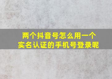 两个抖音号怎么用一个实名认证的手机号登录呢