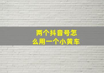 两个抖音号怎么用一个小黄车