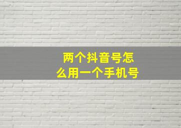 两个抖音号怎么用一个手机号