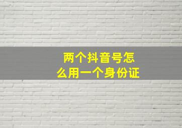 两个抖音号怎么用一个身份证