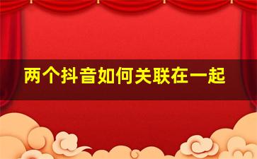 两个抖音如何关联在一起